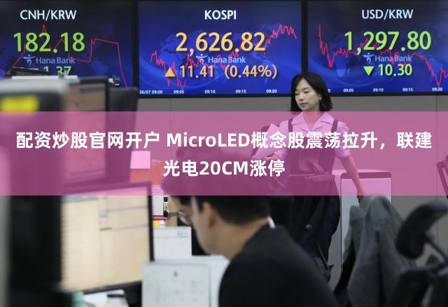配资炒股官网开户 MicroLED概念股震荡拉升，联建光电20CM涨停