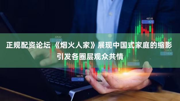 正规配资论坛 《烟火人家》展现中国式家庭的缩影 引发各圈层观众共情