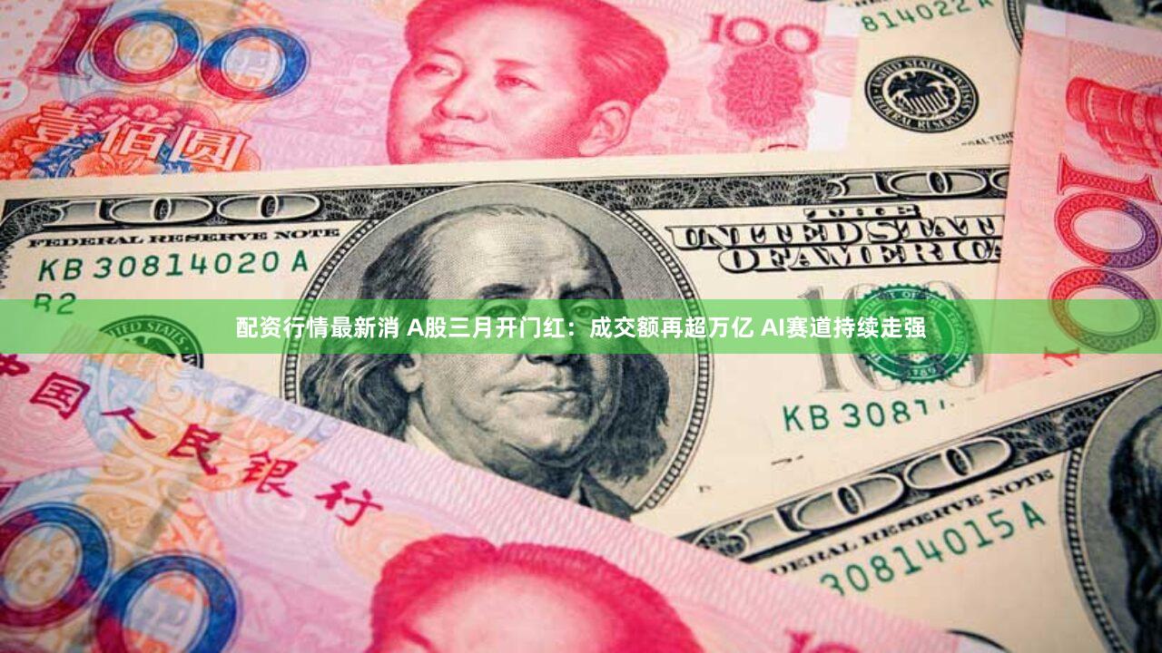 配资行情最新消 A股三月开门红：成交额再超万亿 AI赛道持续走强