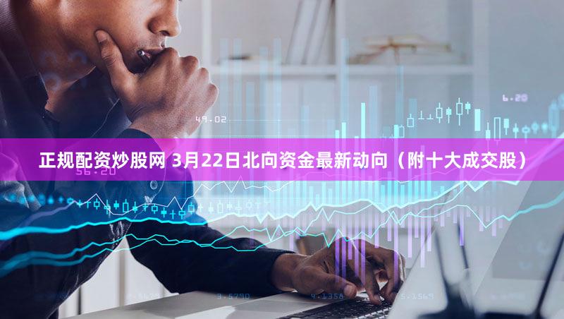 正规配资炒股网 3月22日北向资金最新动向（附十大成交股）