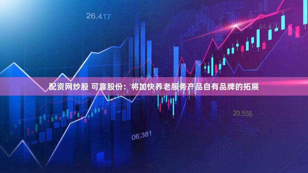 配资网炒股 可靠股份：将加快养老服务产品自有品牌的拓展