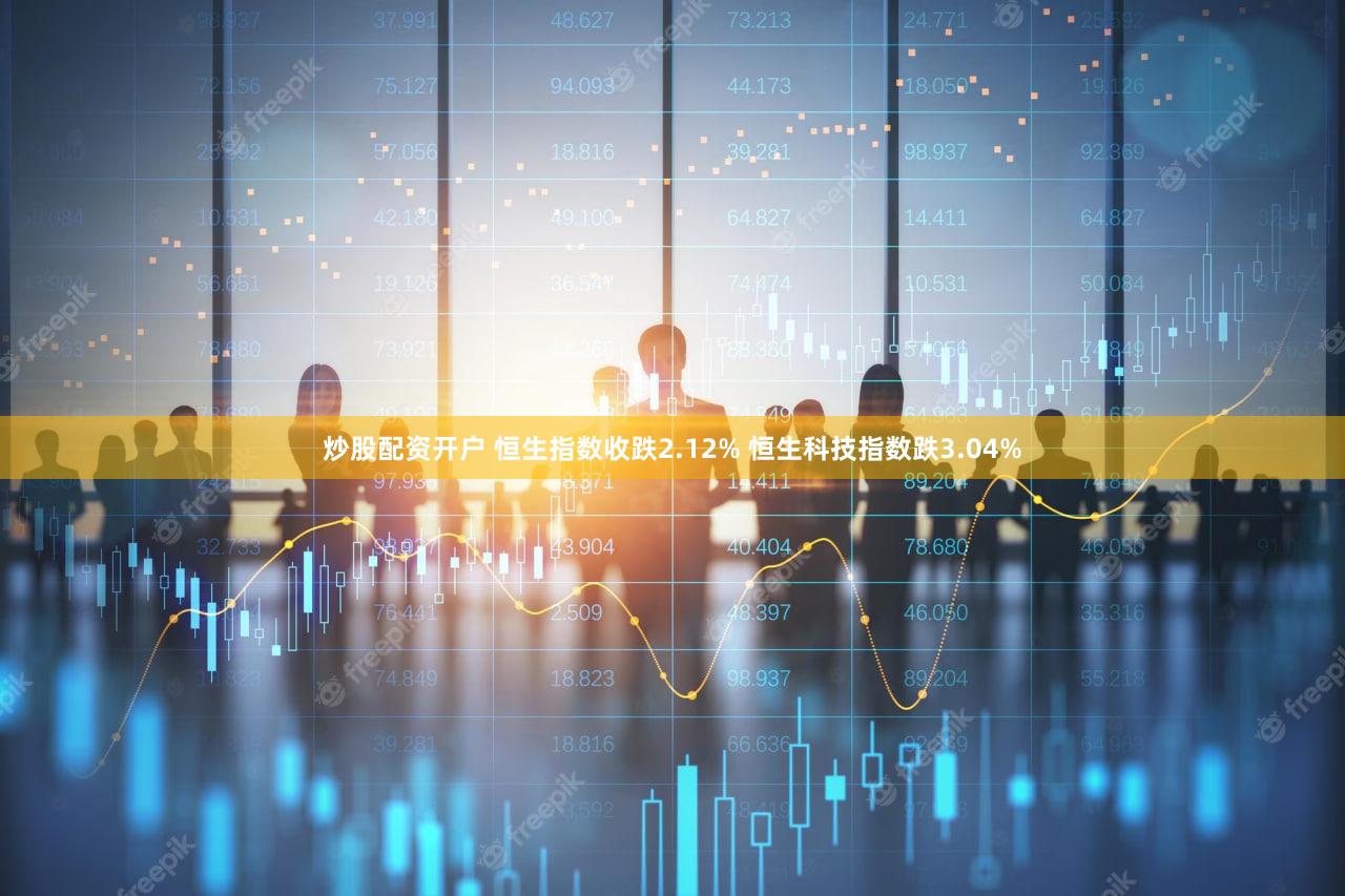 炒股配资开户 恒生指数收跌2.12% 恒生科技指数跌3.04%