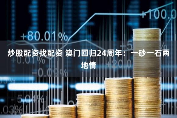 炒股配资找配资 澳门回归24周年：一砂一石两地情
