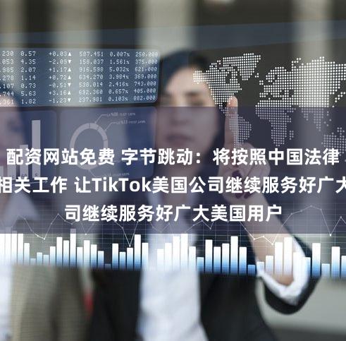配资网站免费 字节跳动：将按照中国法律要求推进相关工作 让TikTok美国公司继续服务好广大美国用户