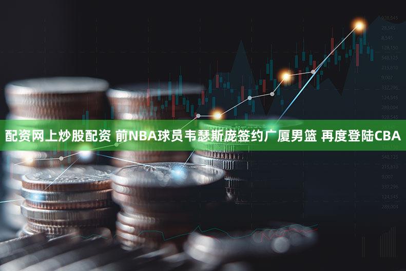 配资网上炒股配资 前NBA球员韦瑟斯庞签约广厦男篮 再度登陆CBA