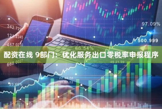 配资在线 9部门：优化服务出口零税率申报程序