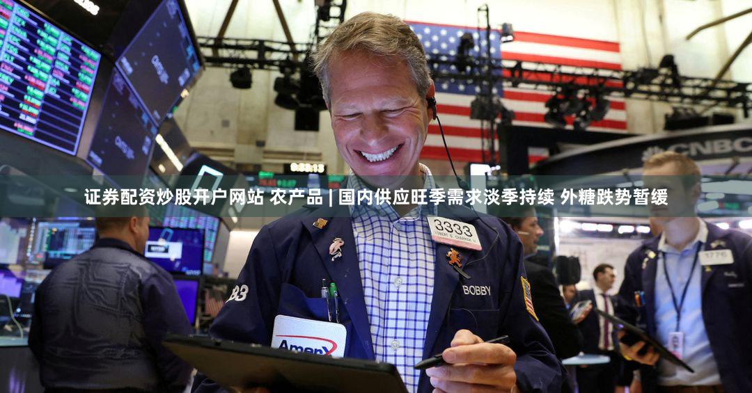 证券配资炒股开户网站 农产品 | 国内供应旺季需求淡季持续 外糖跌势暂缓