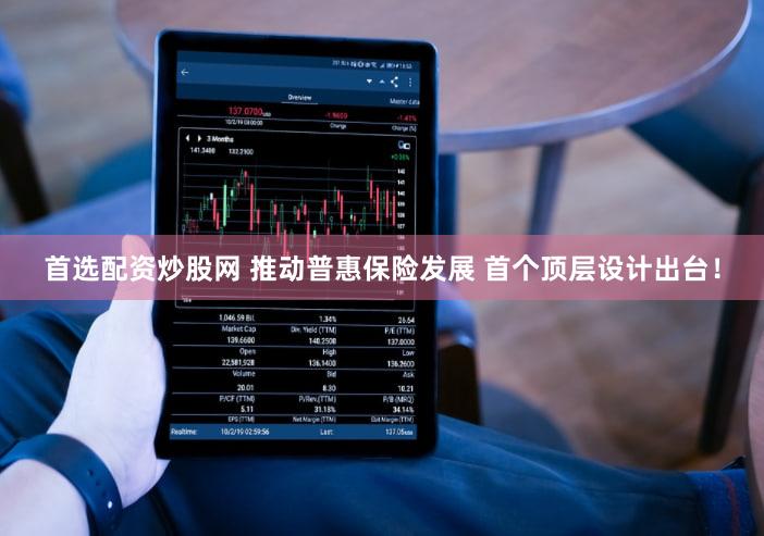 首选配资炒股网 推动普惠保险发展 首个顶层设计出台！