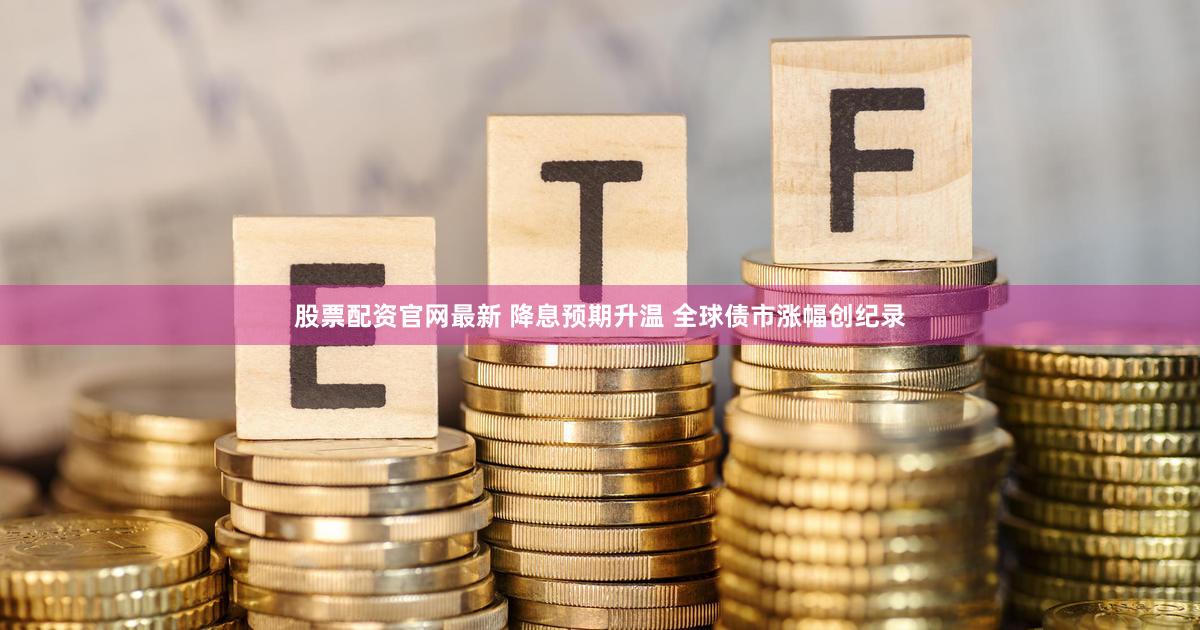 股票配资官网最新 降息预期升温 全球债市涨幅创纪录