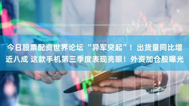 今日股票配资世界论坛 “异军突起”！出货量同比增近八成 这款手机第三季度表现亮眼！外资加仓股曝光