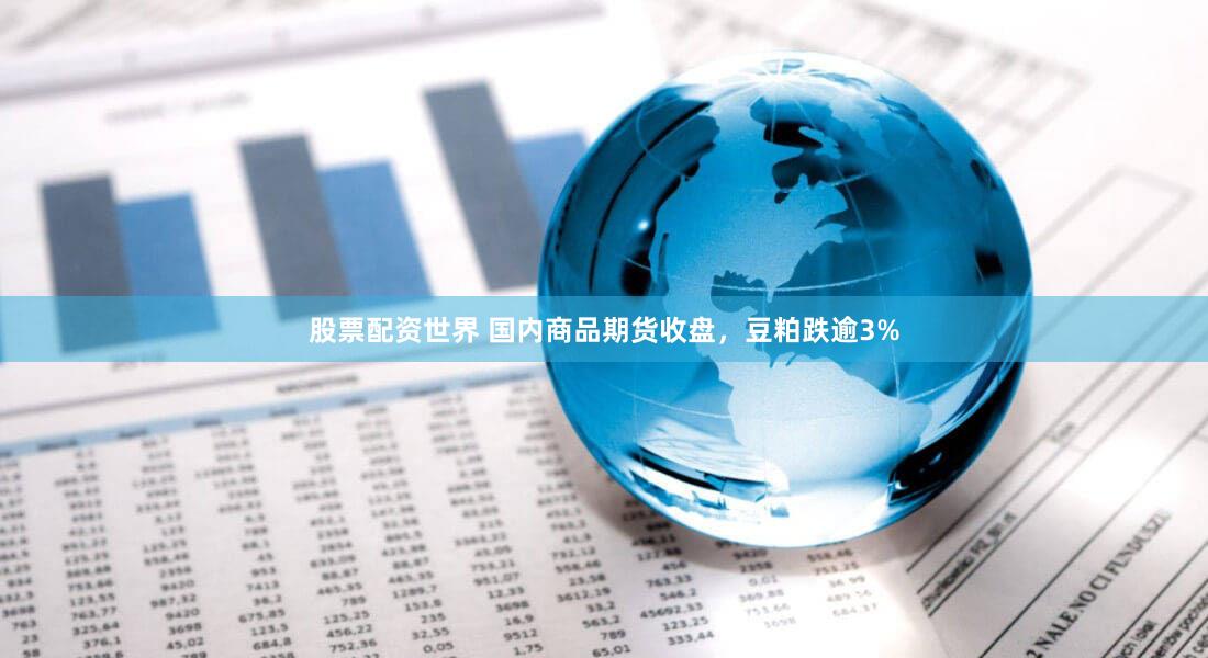 股票配资世界 国内商品期货收盘，豆粕跌逾3%