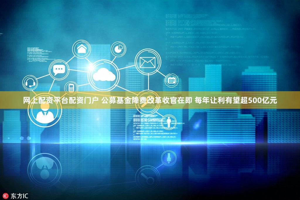 网上配资平台配资门户 公募基金降费改革收官在即 每年让利有望超500亿元