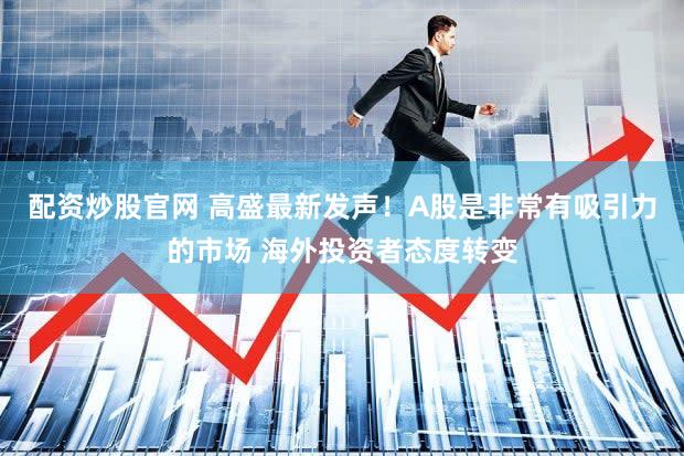 配资炒股官网 高盛最新发声！A股是非常有吸引力的市场 海外投资者态度转变