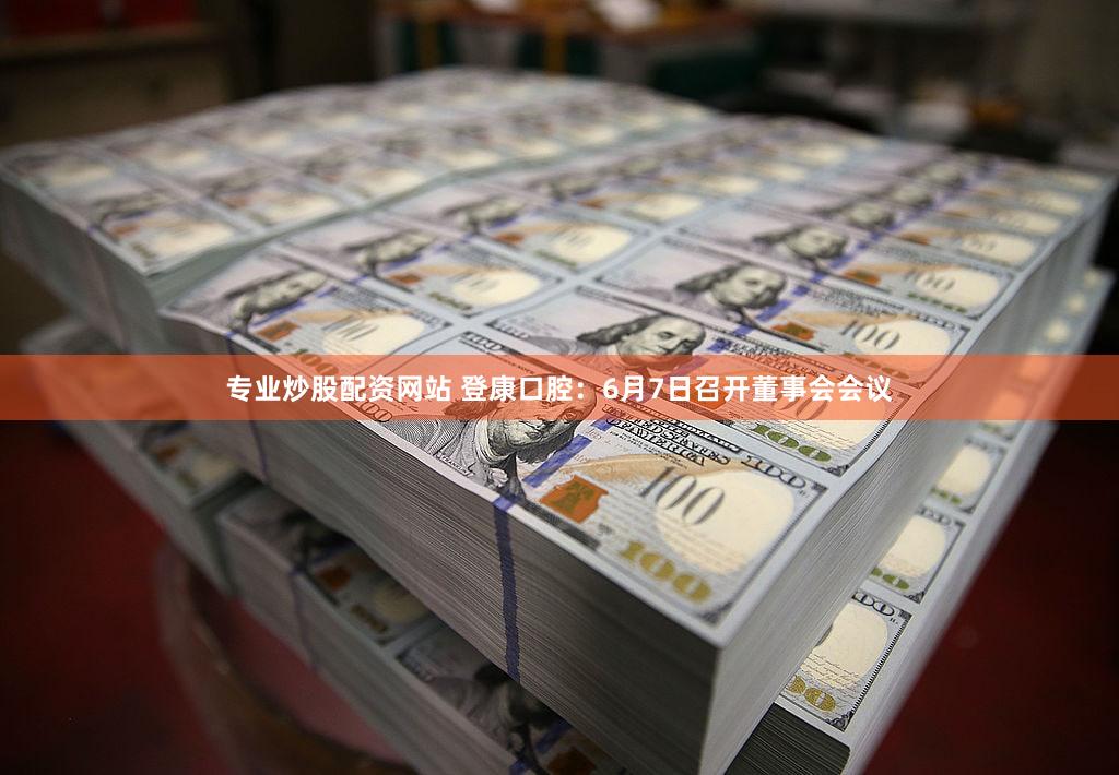 专业炒股配资网站 登康口腔：6月7日召开董事会会议