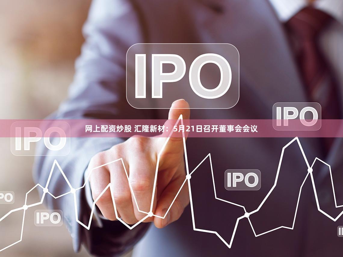 网上配资炒股 汇隆新材：5月21日召开董事会会议