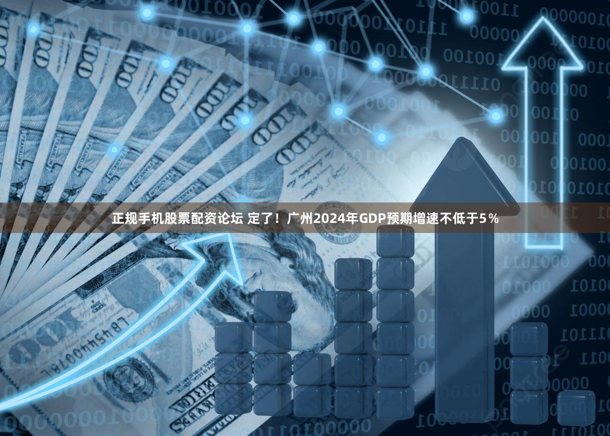 正规手机股票配资论坛 定了！广州2024年GDP预期增速不低于5％
