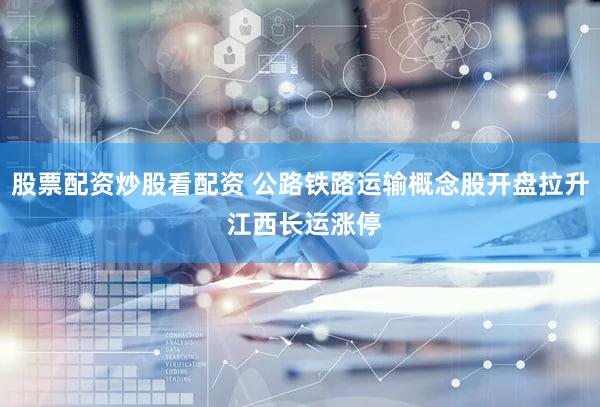 股票配资炒股看配资 公路铁路运输概念股开盘拉升 江西长运涨停