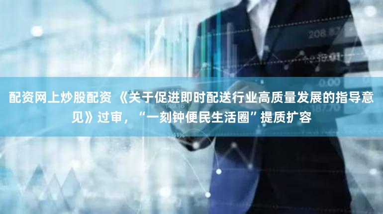 配资网上炒股配资 《关于促进即时配送行业高质量发展的指导意见》过审，“一刻钟便民生活圈”提质扩容