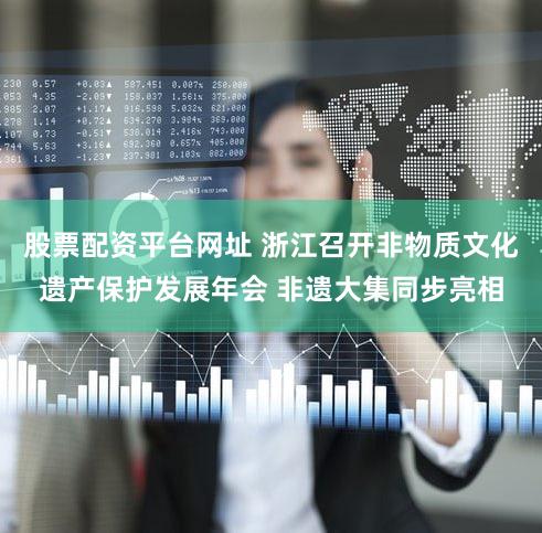 股票配资平台网址 浙江召开非物质文化遗产保护发展年会 非遗大集同步亮相