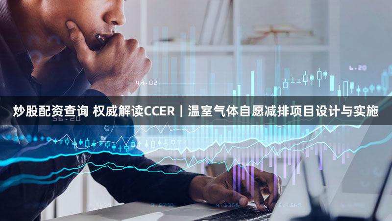 炒股配资查询 权威解读CCER｜温室气体自愿减排项目设计与实施