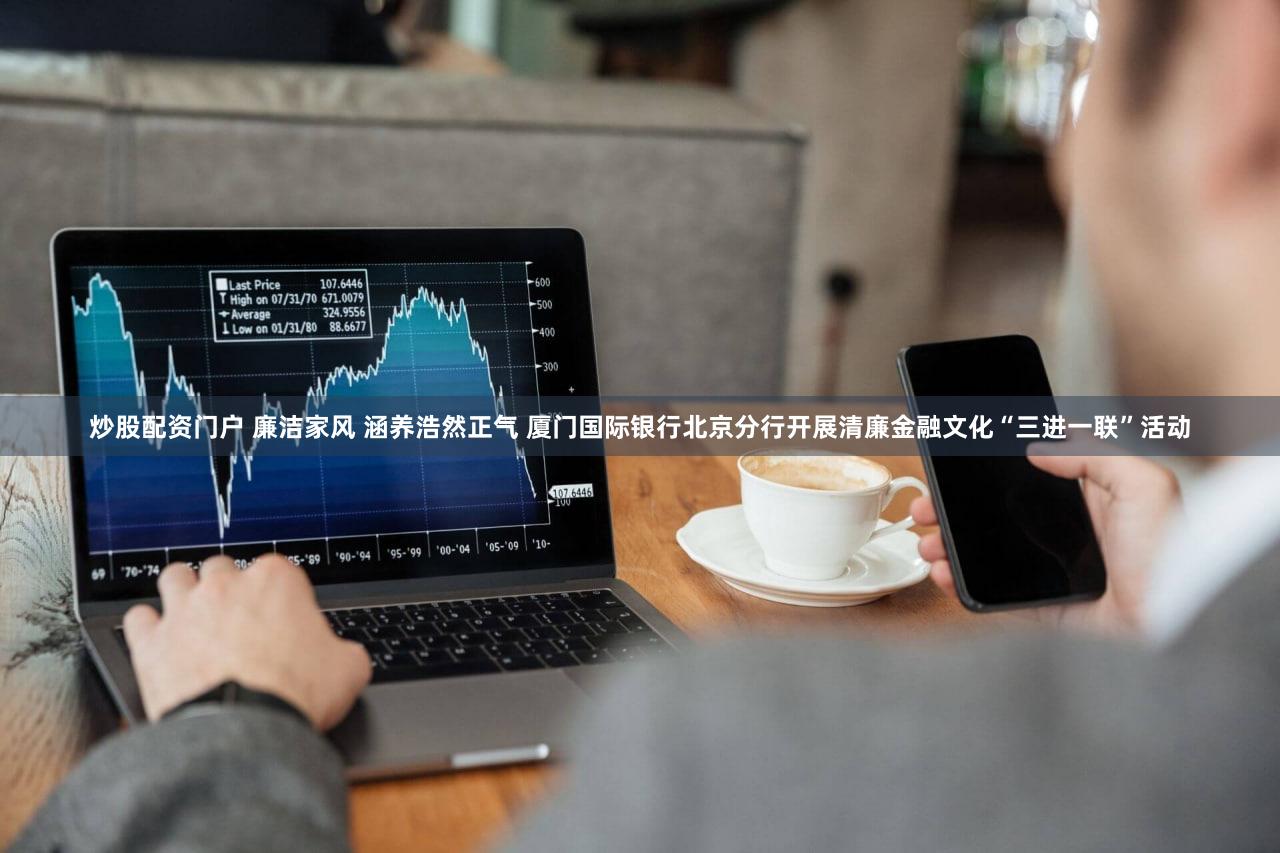 炒股配资门户 廉洁家风 涵养浩然正气 厦门国际银行北京分行开展清廉金融文化“三进一联”活动