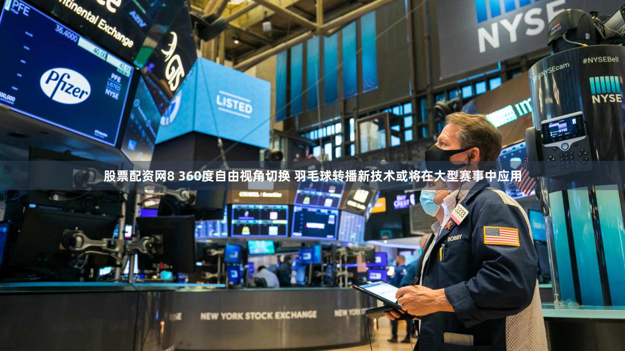 股票配资网8 360度自由视角切换 羽毛球转播新技术或将在大型赛事中应用