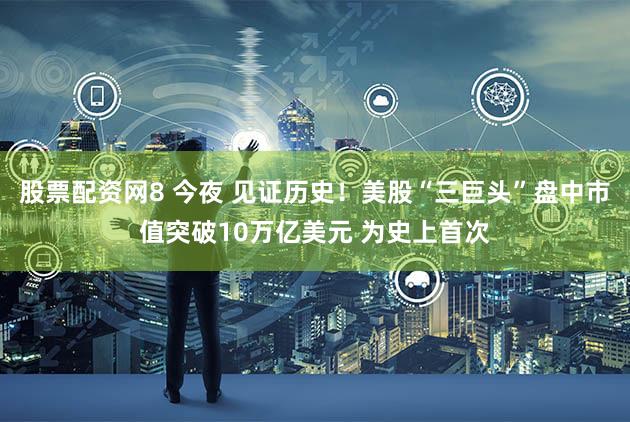 股票配资网8 今夜 见证历史！美股“三巨头”盘中市值突破10万亿美元 为史上首次