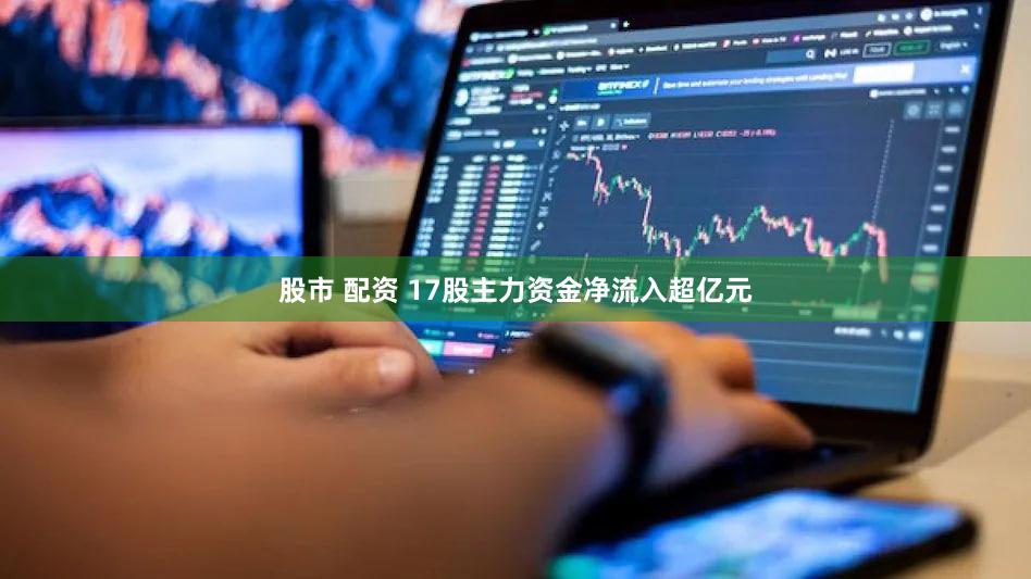 股市 配资 17股主力资金净流入超亿元