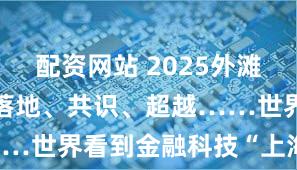 配资网站 2025外滩大会落幕，落地、共识、超越……世界看到金融科技“上海答卷”
