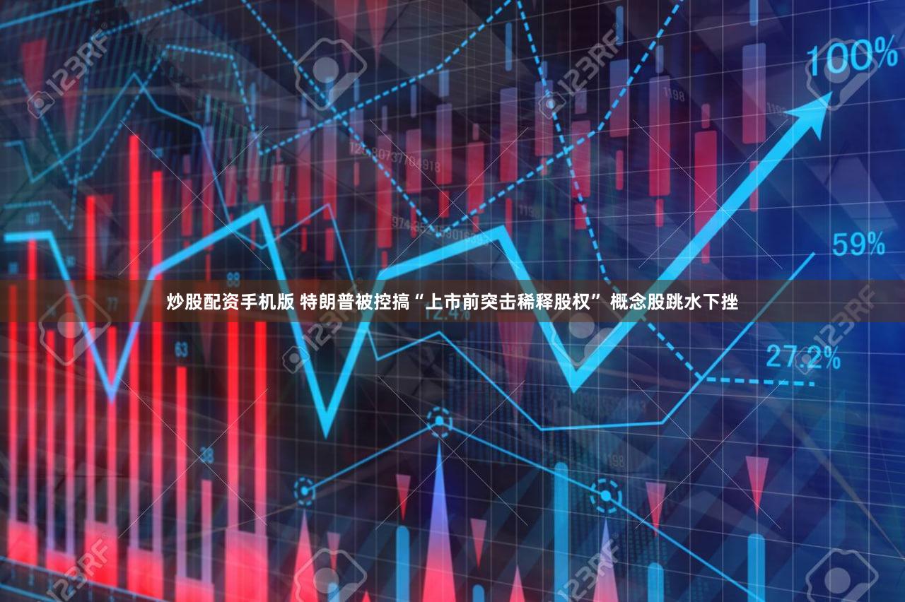 炒股配资手机版 特朗普被控搞“上市前突击稀释股权” 概念股跳水下挫