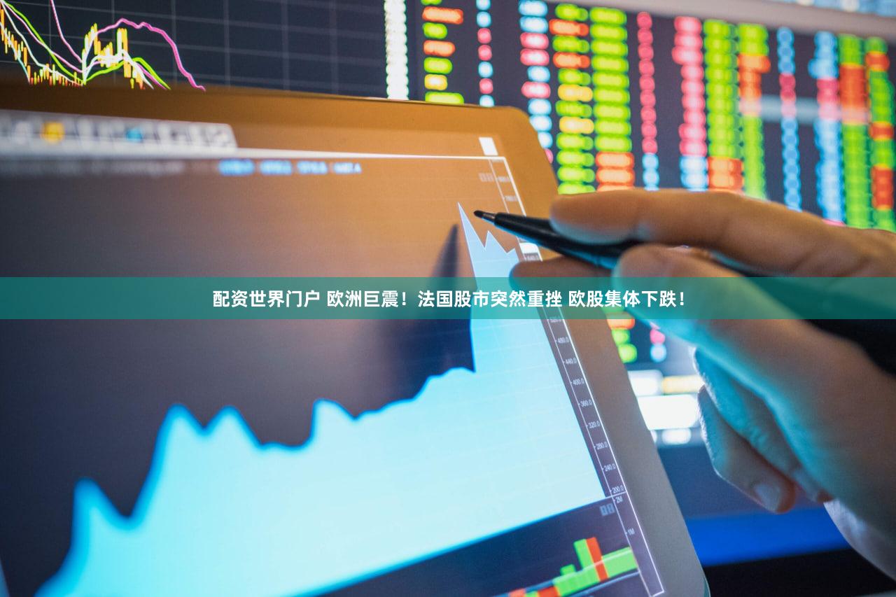 配资世界门户 欧洲巨震！法国股市突然重挫 欧股集体下跌！