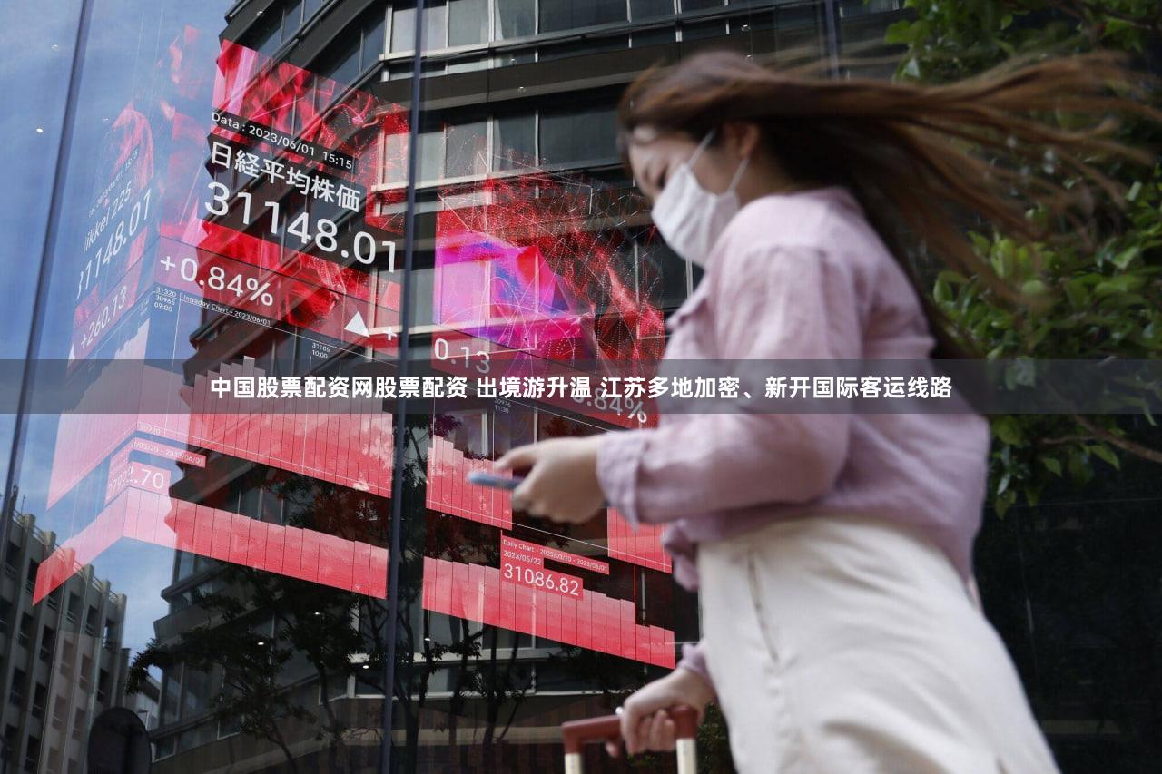 中国股票配资网股票配资 出境游升温 江苏多地加密、新开国际客运线路