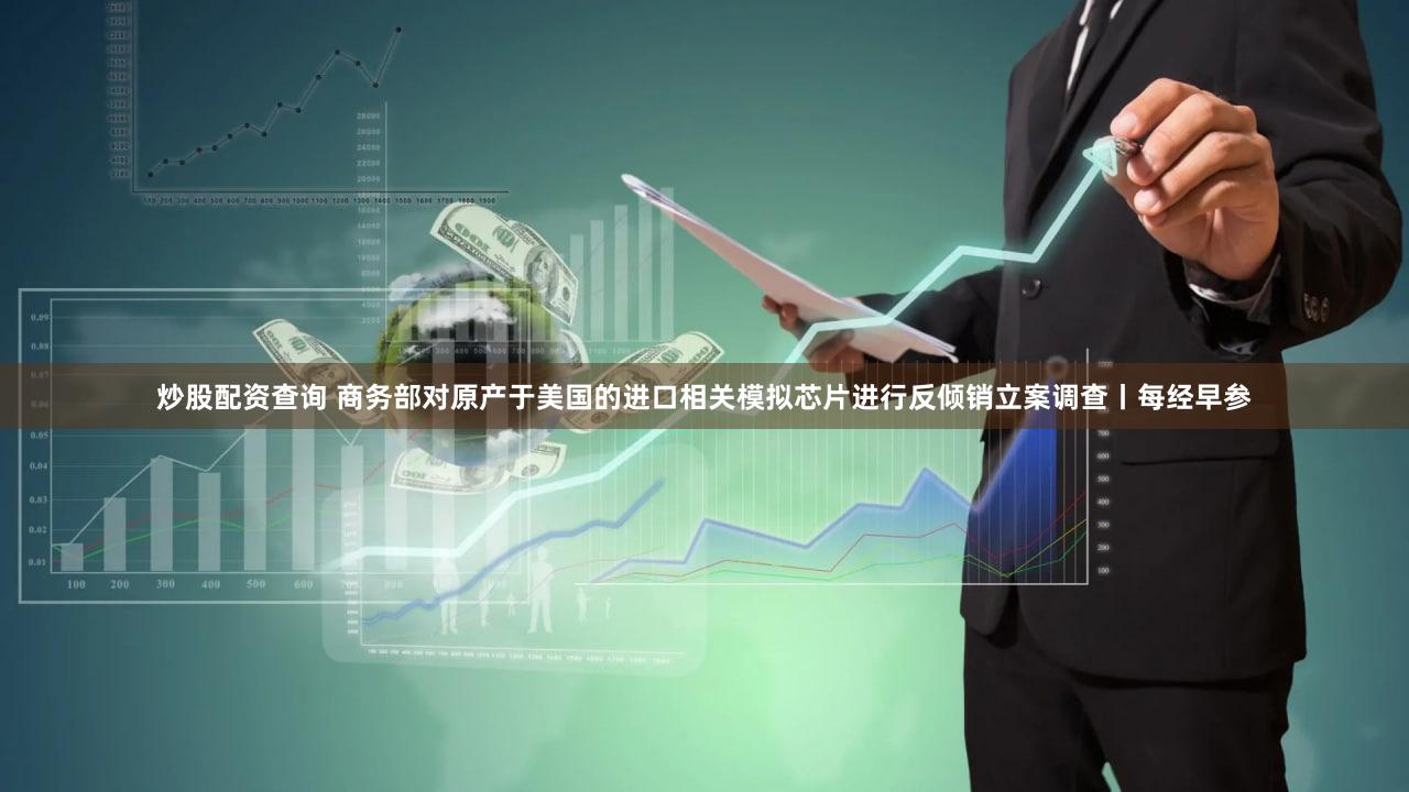 炒股配资查询 商务部对原产于美国的进口相关模拟芯片进行反倾销立案调查丨每经早参