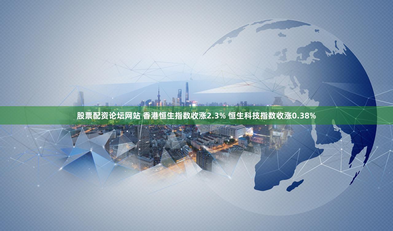 股票配资论坛网站 香港恒生指数收涨2.3% 恒生科技指数收涨0.38%
