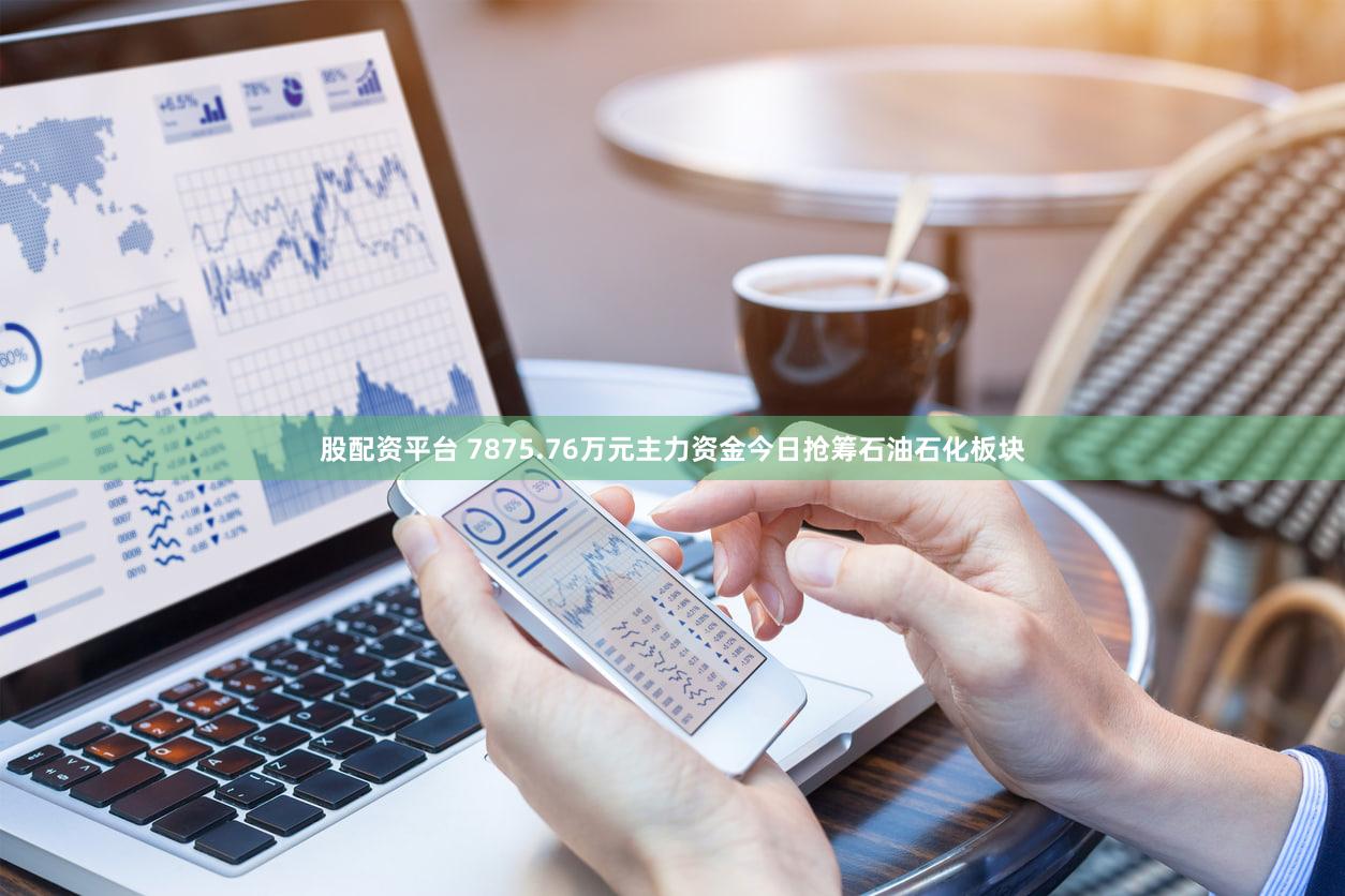 股配资平台 7875.76万元主力资金今日抢筹石油石化板块