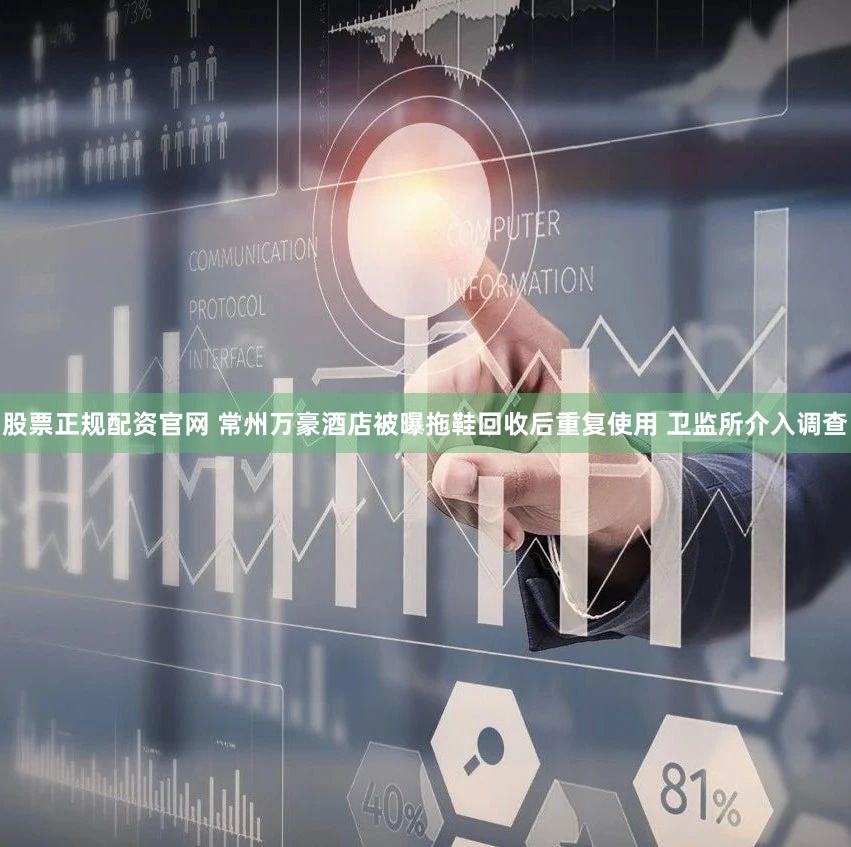 股票正规配资官网 常州万豪酒店被曝拖鞋回收后重复使用 卫监所介入调查