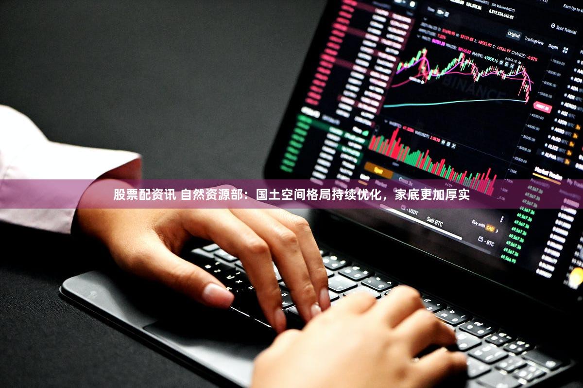 股票配资讯 自然资源部：国土空间格局持续优化，家底更加厚实