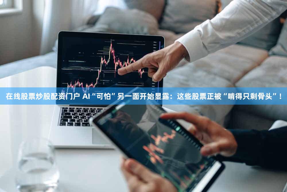 在线股票炒股配资门户 AI“可怕”另一面开始显露：这些股票正被“啃得只剩骨头”！