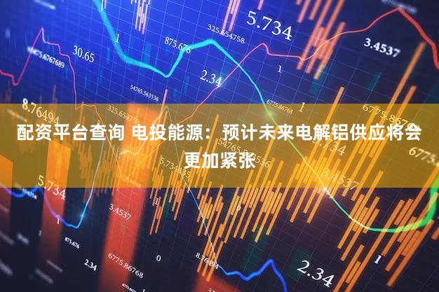 配资平台查询 电投能源：预计未来电解铝供应将会更加紧张