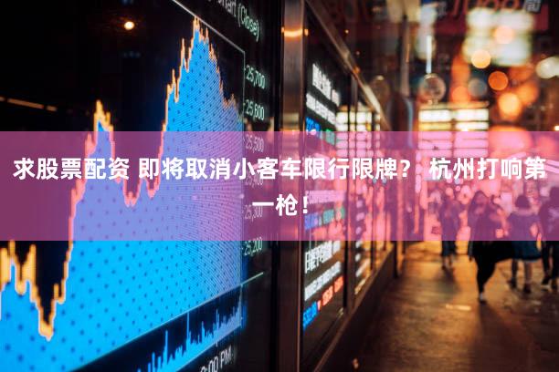 求股票配资 即将取消小客车限行限牌？ 杭州打响第一枪！