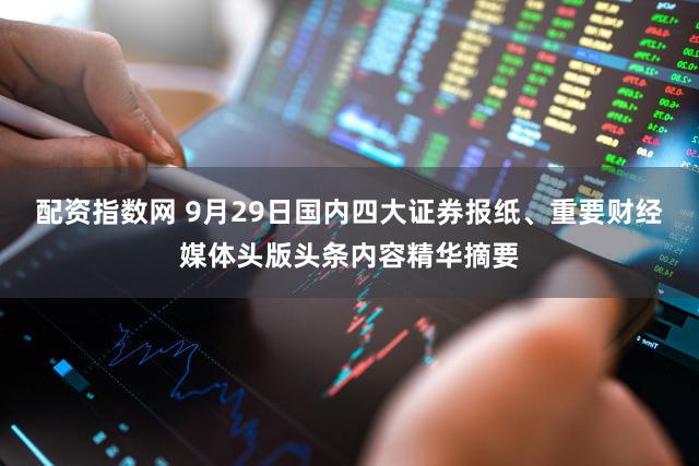 配资指数网 9月29日国内四大证券报纸、重要财经媒体头版头条内容精华摘要