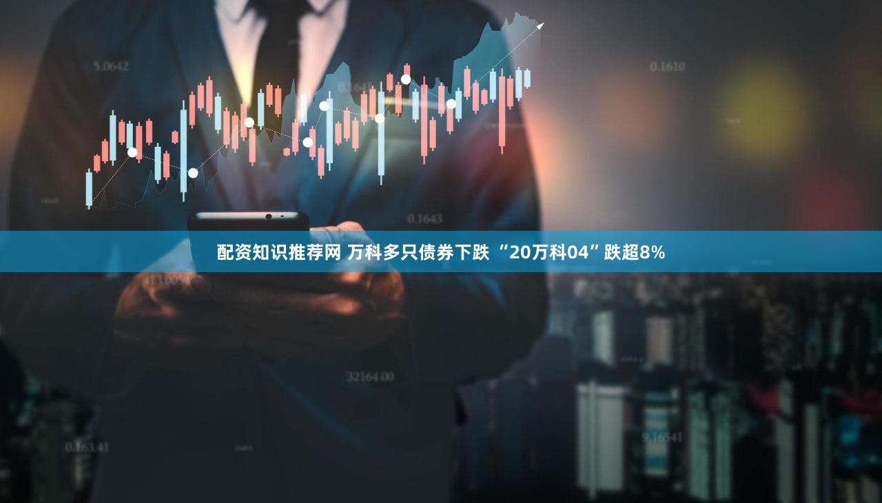 配资知识推荐网 万科多只债券下跌 “20万科04”跌超8%