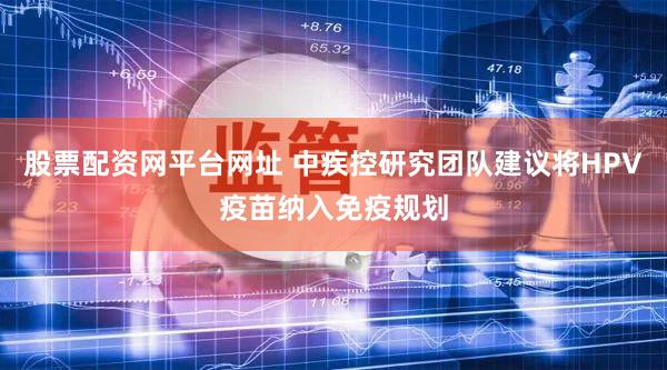 股票配资网平台网址 中疾控研究团队建议将HPV疫苗纳入免疫规划