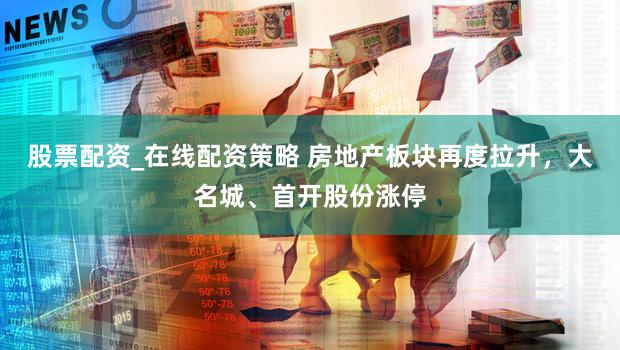 股票配资_在线配资策略 房地产板块再度拉升，大名城、首开股份涨停