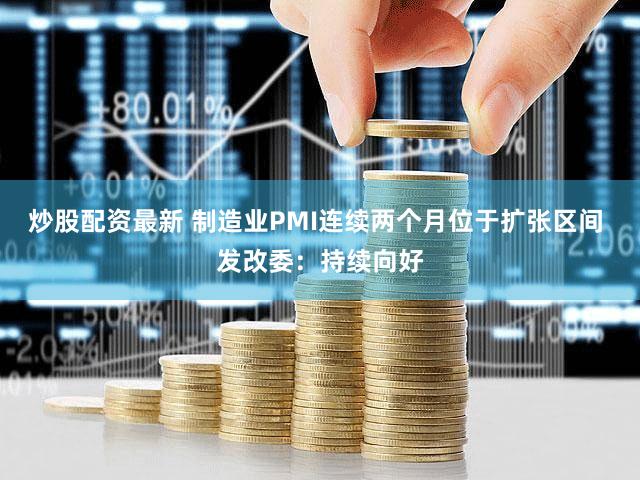 炒股配资最新 制造业PMI连续两个月位于扩张区间 发改委：持续向好