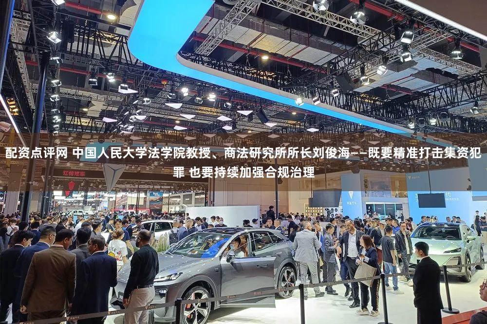 配资点评网 中国人民大学法学院教授、商法研究所所长刘俊海——既要精准打击集资犯罪 也要持续加强合规治理