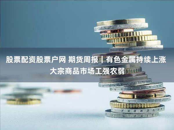 股票配资股票户网 期货周报｜有色金属持续上涨 大宗商品市场工强农弱