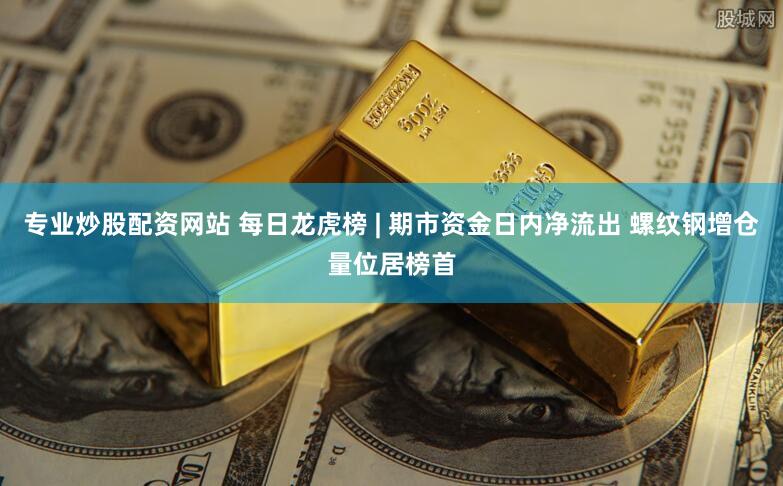 专业炒股配资网站 每日龙虎榜 | 期市资金日内净流出 螺纹钢增仓量位居榜首