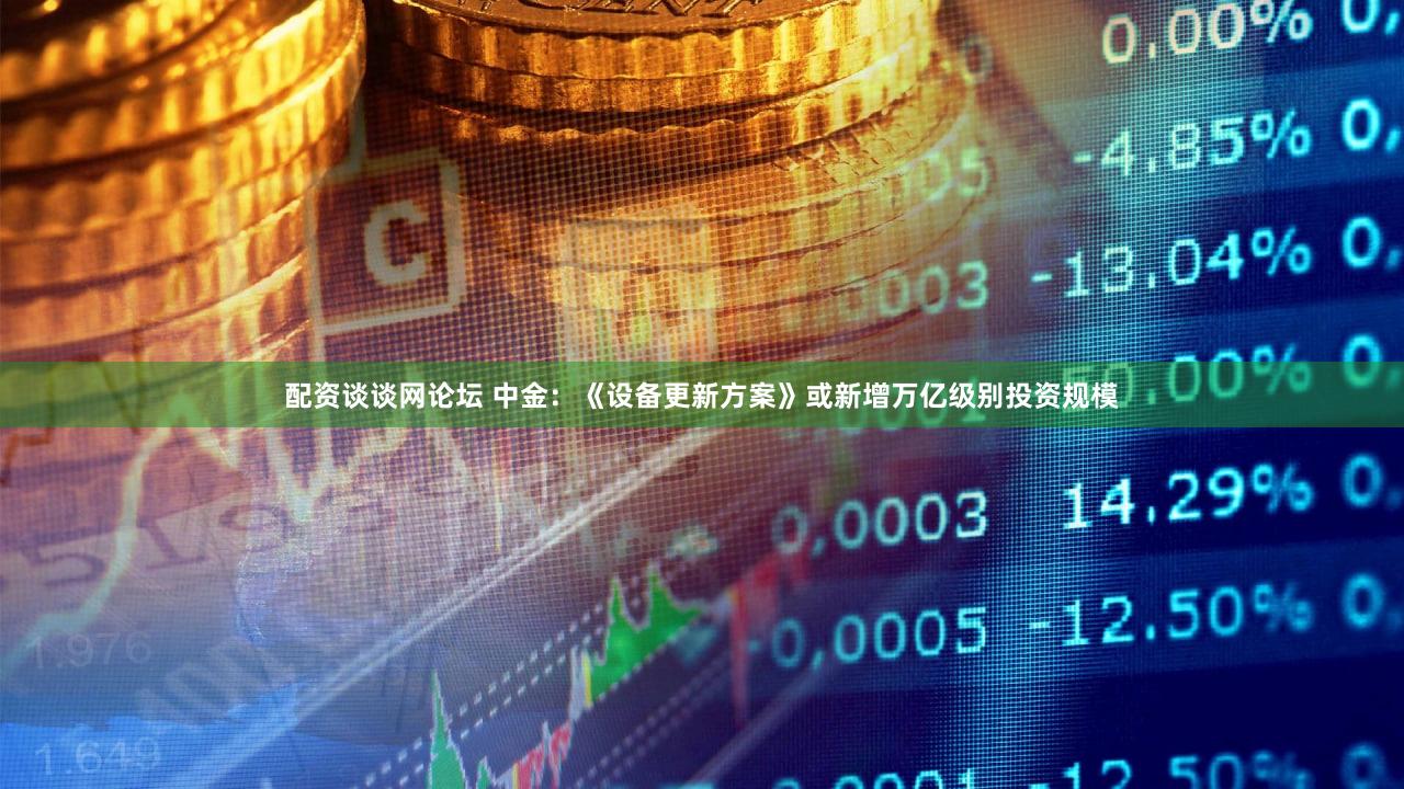 配资谈谈网论坛 中金：《设备更新方案》或新增万亿级别投资规模