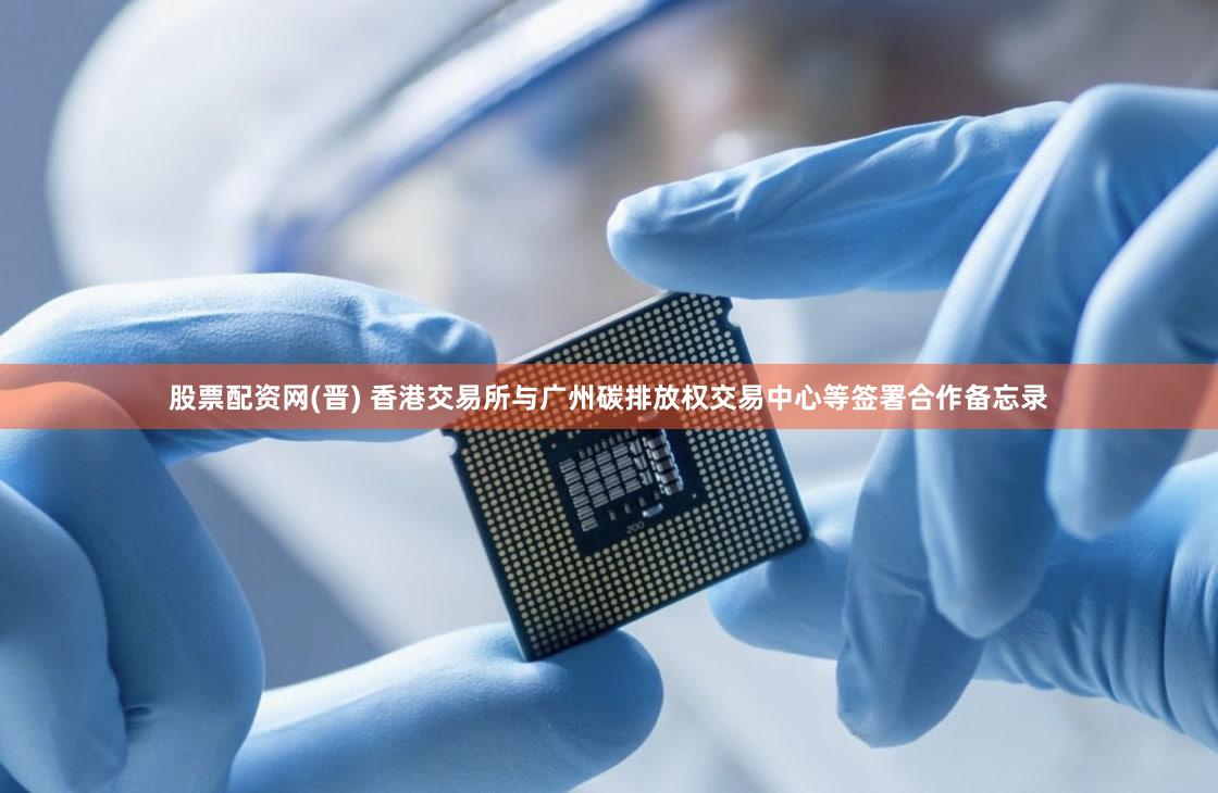 股票配资网(晋) 香港交易所与广州碳排放权交易中心等签署合作备忘录